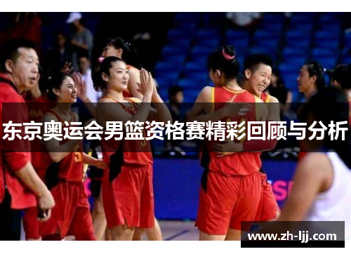 东京奥运会男篮资格赛精彩回顾与分析